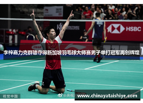 李梓嘉力克群雄夺得新加坡羽毛球大师赛男子单打冠军再创辉煌