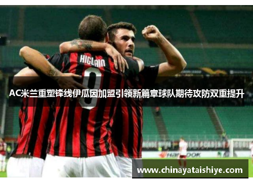 AC米兰重塑锋线伊瓜因加盟引领新篇章球队期待攻防双重提升