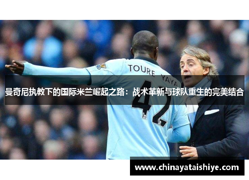 曼奇尼执教下的国际米兰崛起之路：战术革新与球队重生的完美结合