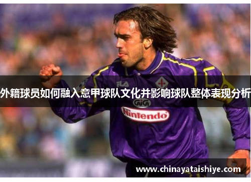 外籍球员如何融入意甲球队文化并影响球队整体表现分析