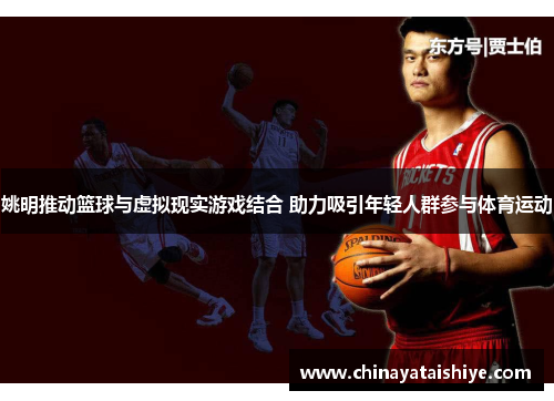 姚明推动篮球与虚拟现实游戏结合 助力吸引年轻人群参与体育运动