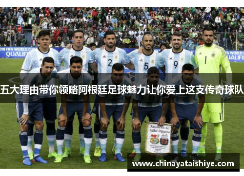 五大理由带你领略阿根廷足球魅力让你爱上这支传奇球队