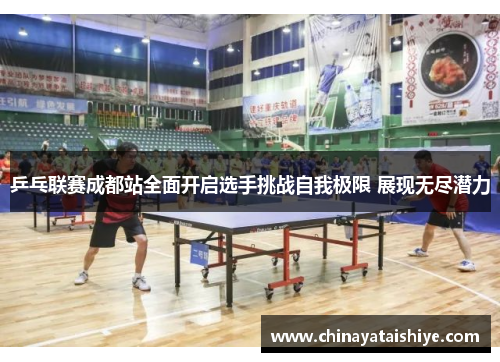 乒乓联赛成都站全面开启选手挑战自我极限 展现无尽潜力