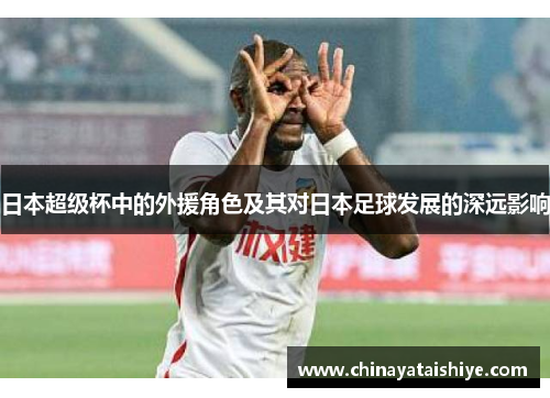日本超级杯中的外援角色及其对日本足球发展的深远影响