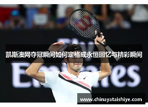 凯斯澳网夺冠瞬间如何定格成永恒回忆与精彩瞬间