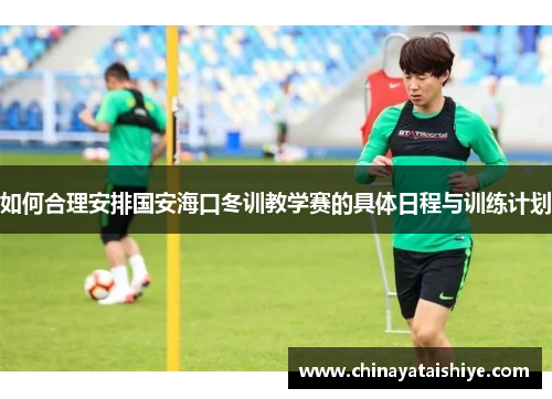 如何合理安排国安海口冬训教学赛的具体日程与训练计划