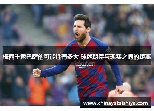 梅西重返巴萨的可能性有多大 球迷期待与现实之间的距离